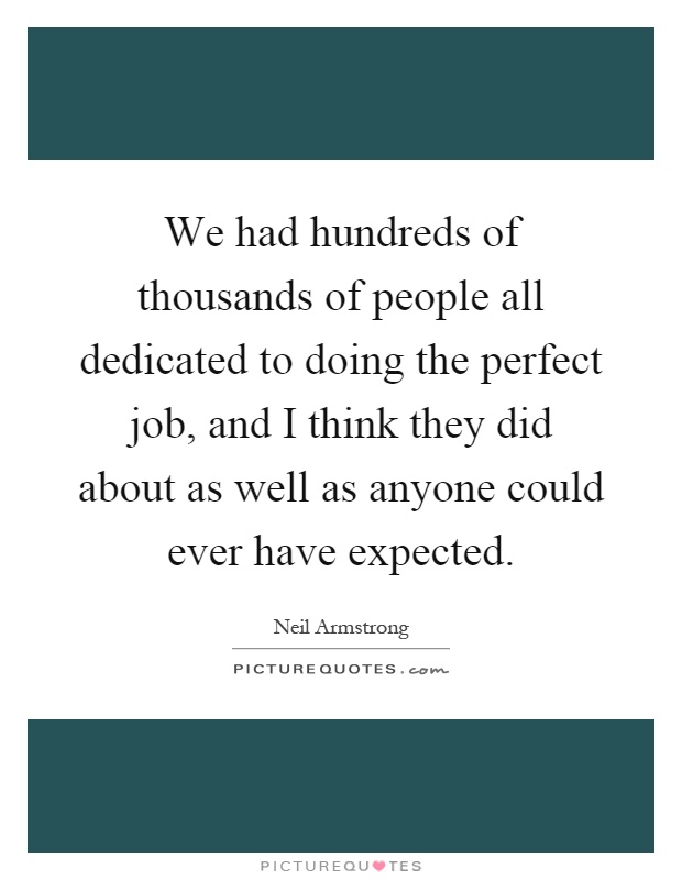 We had hundreds of thousands of people all dedicated to doing the perfect job, and I think they did about as well as anyone could ever have expected Picture Quote #1