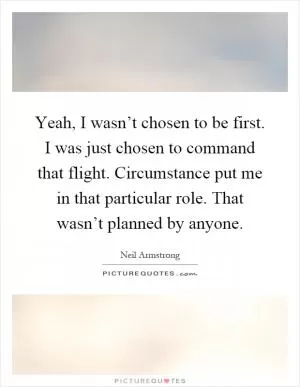 Yeah, I wasn’t chosen to be first. I was just chosen to command that flight. Circumstance put me in that particular role. That wasn’t planned by anyone Picture Quote #1