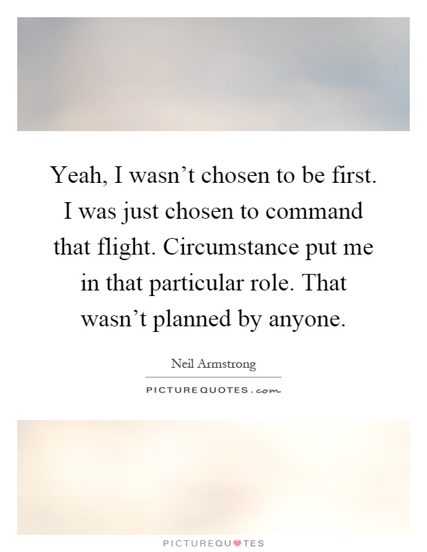 Yeah, I wasn't chosen to be first. I was just chosen to command that flight. Circumstance put me in that particular role. That wasn't planned by anyone Picture Quote #1