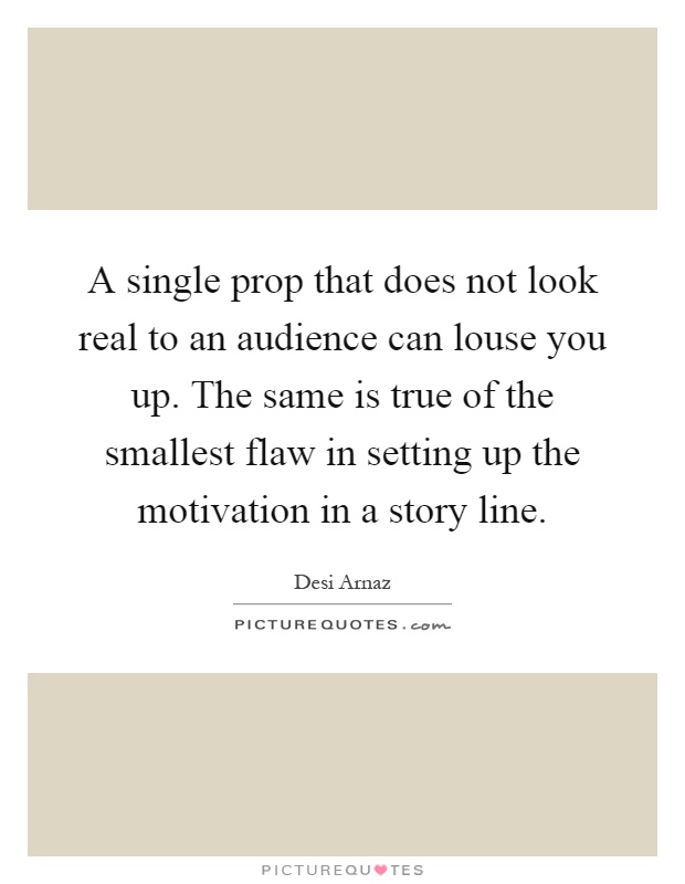 A single prop that does not look real to an audience can louse you up. The same is true of the smallest flaw in setting up the motivation in a story line Picture Quote #1