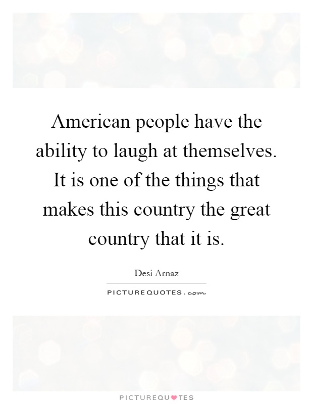 American people have the ability to laugh at themselves. It is one of the things that makes this country the great country that it is Picture Quote #1