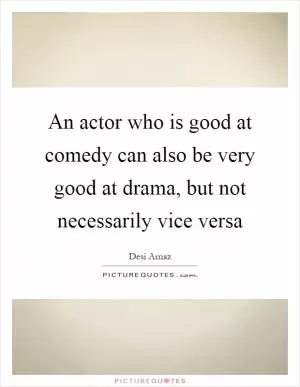 An actor who is good at comedy can also be very good at drama, but not necessarily vice versa Picture Quote #1