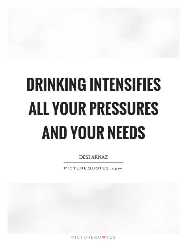 Drinking intensifies all your pressures and your needs Picture Quote #1