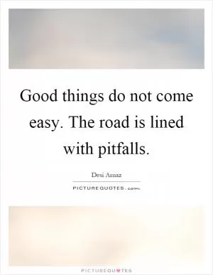 Good things do not come easy. The road is lined with pitfalls Picture Quote #1