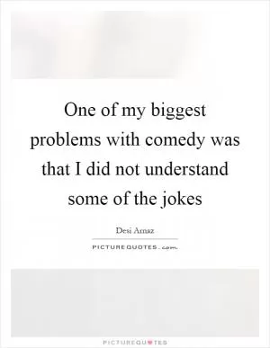 One of my biggest problems with comedy was that I did not understand some of the jokes Picture Quote #1