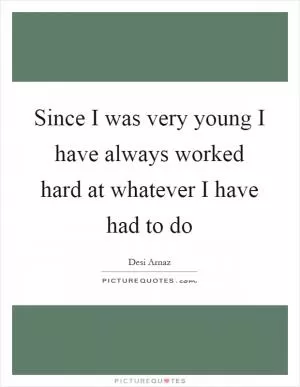 Since I was very young I have always worked hard at whatever I have had to do Picture Quote #1