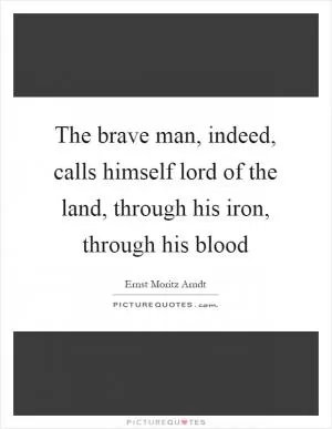 The brave man, indeed, calls himself lord of the land, through his iron, through his blood Picture Quote #1