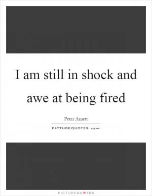I am still in shock and awe at being fired Picture Quote #1