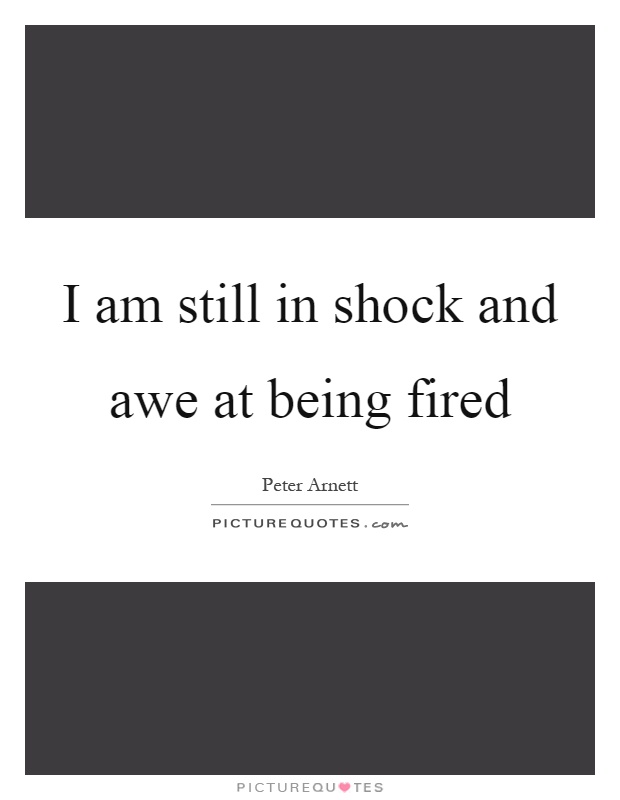I am still in shock and awe at being fired Picture Quote #1