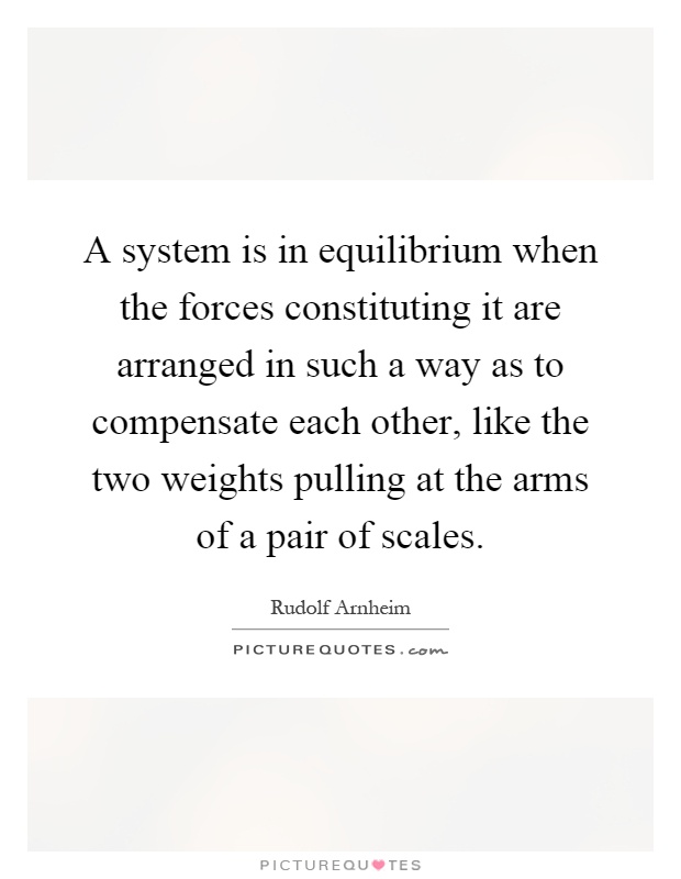 A system is in equilibrium when the forces constituting it are arranged in such a way as to compensate each other, like the two weights pulling at the arms of a pair of scales Picture Quote #1