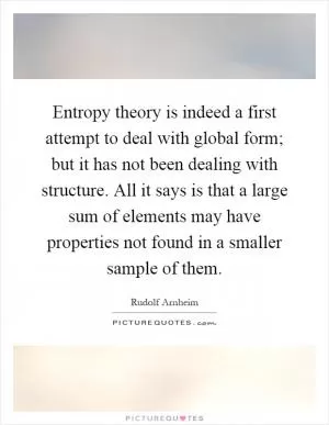 Entropy theory is indeed a first attempt to deal with global form; but it has not been dealing with structure. All it says is that a large sum of elements may have properties not found in a smaller sample of them Picture Quote #1