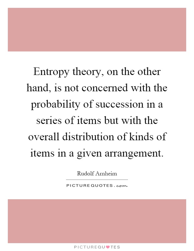 Entropy theory, on the other hand, is not concerned with the probability of succession in a series of items but with the overall distribution of kinds of items in a given arrangement Picture Quote #1