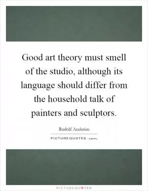 Good art theory must smell of the studio, although its language should differ from the household talk of painters and sculptors Picture Quote #1