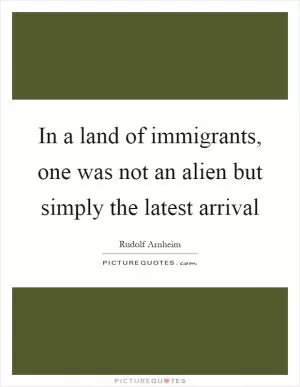 In a land of immigrants, one was not an alien but simply the latest arrival Picture Quote #1