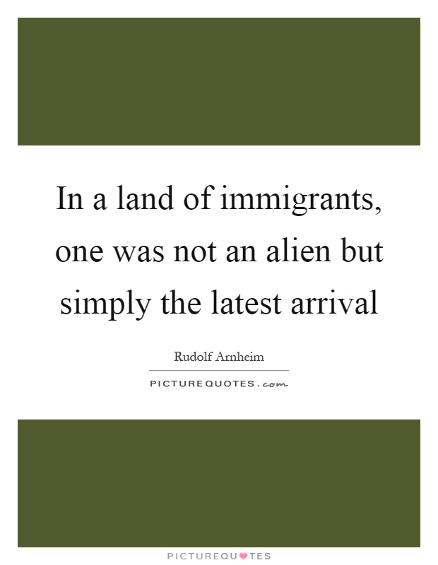 In a land of immigrants, one was not an alien but simply the latest arrival Picture Quote #1