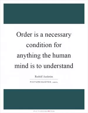 Order is a necessary condition for anything the human mind is to understand Picture Quote #1