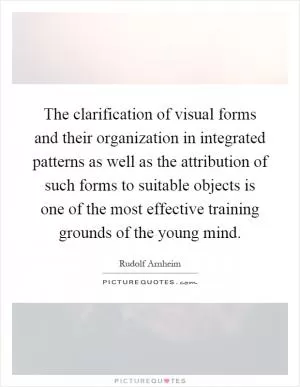 The clarification of visual forms and their organization in integrated patterns as well as the attribution of such forms to suitable objects is one of the most effective training grounds of the young mind Picture Quote #1