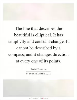 The line that describes the beautiful is elliptical. It has simplicity and constant change. It cannot be described by a compass, and it changes direction at every one of its points Picture Quote #1