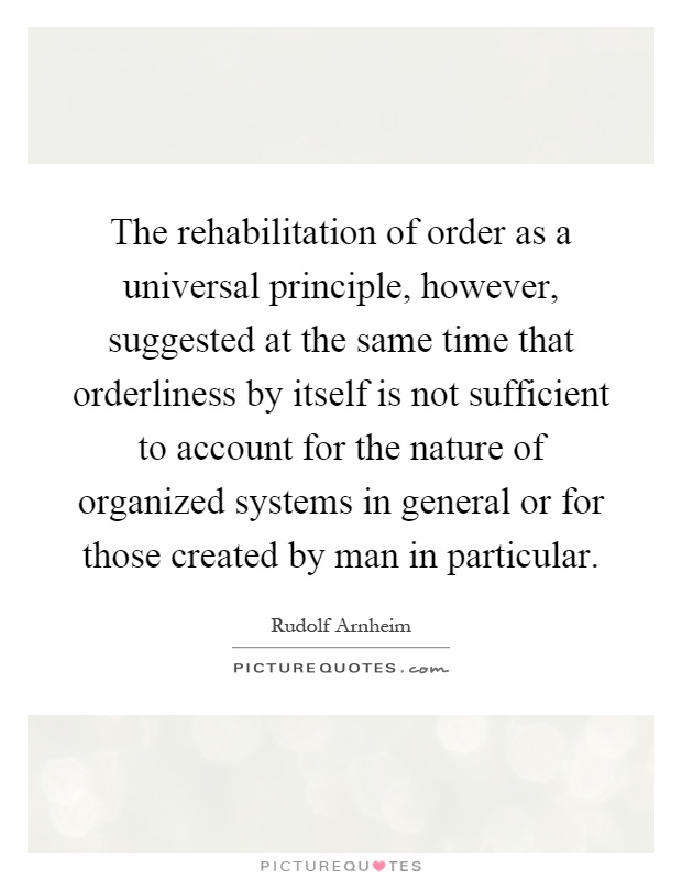 The rehabilitation of order as a universal principle, however, suggested at the same time that orderliness by itself is not sufficient to account for the nature of organized systems in general or for those created by man in particular Picture Quote #1