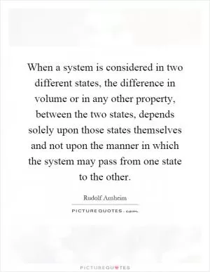 When a system is considered in two different states, the difference in volume or in any other property, between the two states, depends solely upon those states themselves and not upon the manner in which the system may pass from one state to the other Picture Quote #1