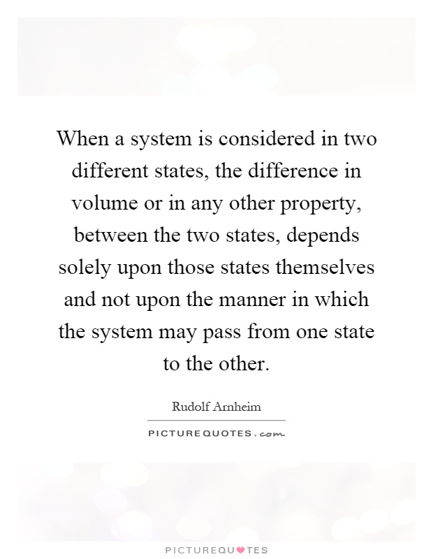 When a system is considered in two different states, the difference in volume or in any other property, between the two states, depends solely upon those states themselves and not upon the manner in which the system may pass from one state to the other Picture Quote #1