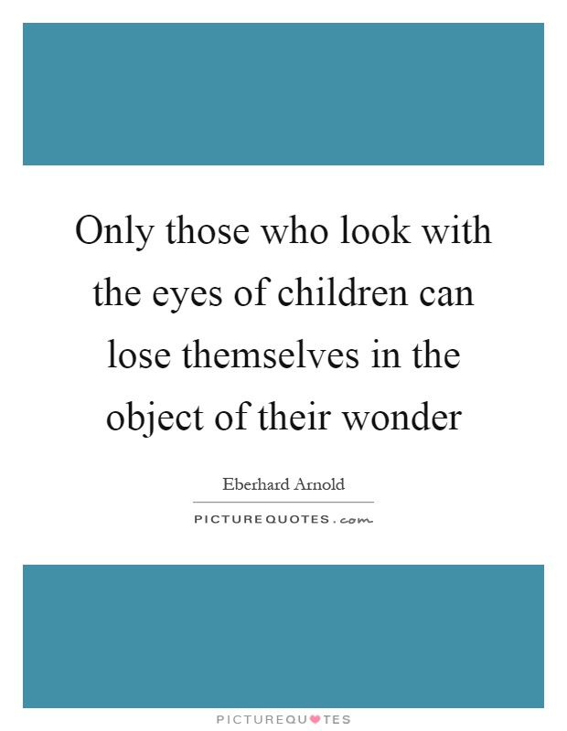 Only those who look with the eyes of children can lose themselves in the object of their wonder Picture Quote #1