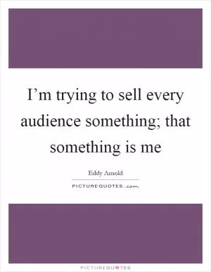 I’m trying to sell every audience something; that something is me Picture Quote #1