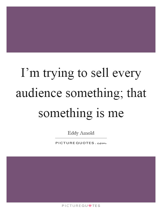 I'm trying to sell every audience something; that something is me Picture Quote #1