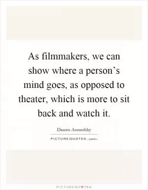 As filmmakers, we can show where a person’s mind goes, as opposed to theater, which is more to sit back and watch it Picture Quote #1