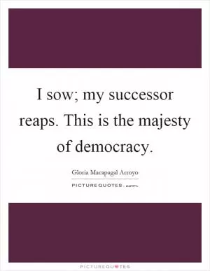 I sow; my successor reaps. This is the majesty of democracy Picture Quote #1