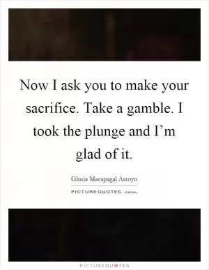 Now I ask you to make your sacrifice. Take a gamble. I took the plunge and I’m glad of it Picture Quote #1