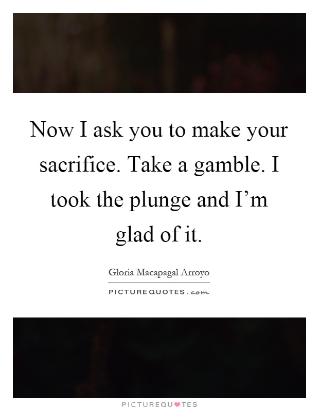 Now I ask you to make your sacrifice. Take a gamble. I took the plunge and I'm glad of it Picture Quote #1