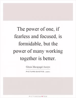 The power of one, if fearless and focused, is formidable, but the power of many working together is better Picture Quote #1