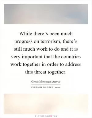 While there’s been much progress on terrorism, there’s still much work to do and it is very important that the countries work together in order to address this threat together Picture Quote #1