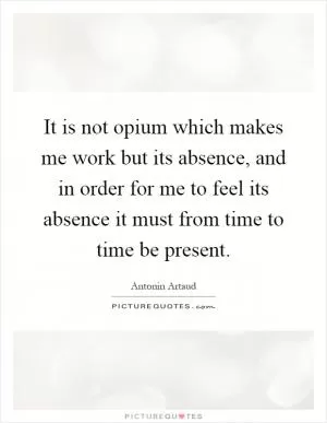 It is not opium which makes me work but its absence, and in order for me to feel its absence it must from time to time be present Picture Quote #1