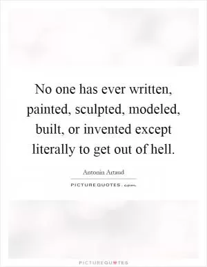 No one has ever written, painted, sculpted, modeled, built, or invented except literally to get out of hell Picture Quote #1