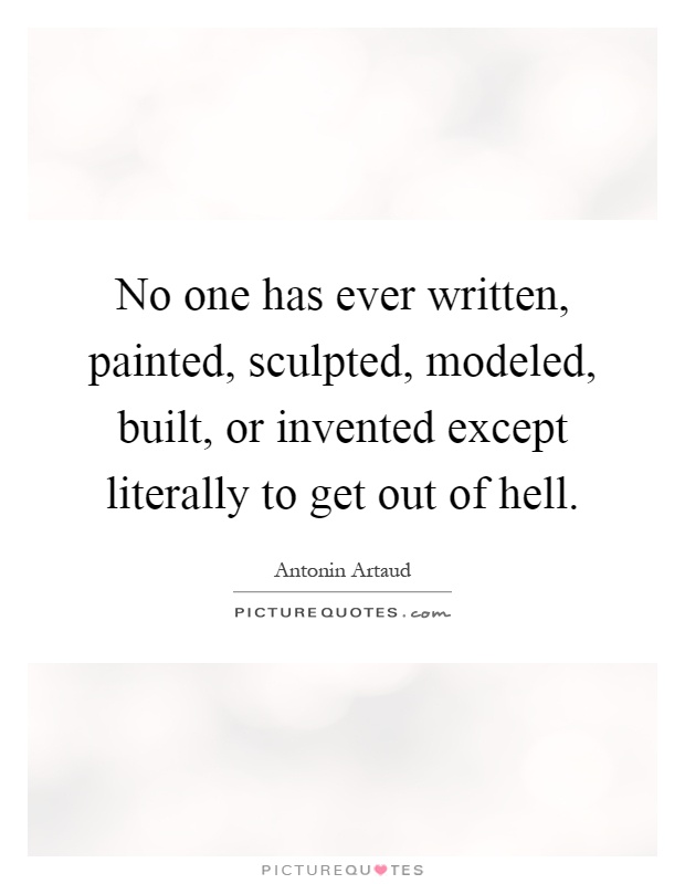 No one has ever written, painted, sculpted, modeled, built, or invented except literally to get out of hell Picture Quote #1