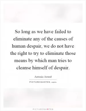 So long as we have failed to eliminate any of the causes of human despair, we do not have the right to try to eliminate those means by which man tries to cleanse himself of despair Picture Quote #1
