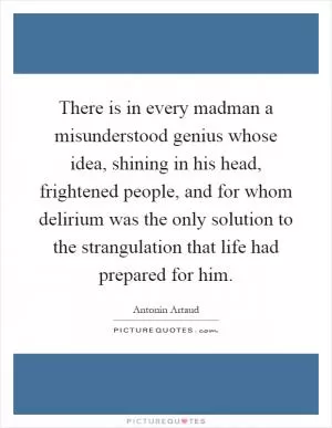 There is in every madman a misunderstood genius whose idea, shining in his head, frightened people, and for whom delirium was the only solution to the strangulation that life had prepared for him Picture Quote #1