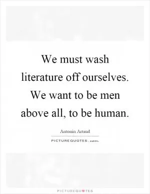 We must wash literature off ourselves. We want to be men above all, to be human Picture Quote #1