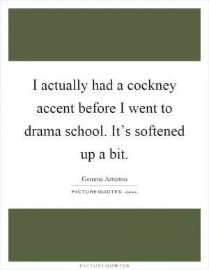I actually had a cockney accent before I went to drama school. It’s softened up a bit Picture Quote #1