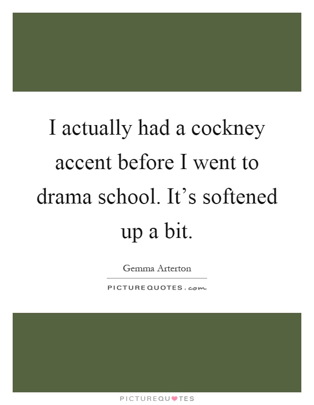 I actually had a cockney accent before I went to drama school. It's softened up a bit Picture Quote #1