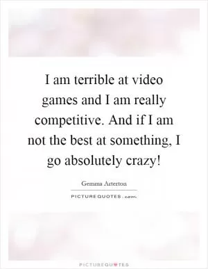 I am terrible at video games and I am really competitive. And if I am not the best at something, I go absolutely crazy! Picture Quote #1