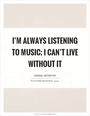 I’m always listening to music; I can’t live without it Picture Quote #1