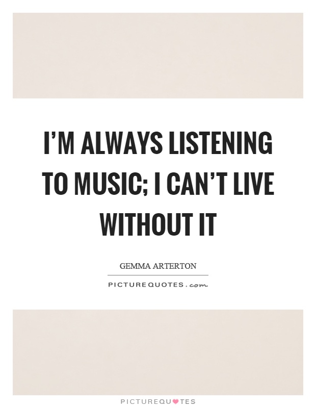 I'm always listening to music; I can't live without it Picture Quote #1
