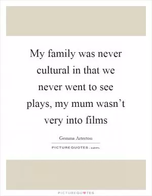 My family was never cultural in that we never went to see plays, my mum wasn’t very into films Picture Quote #1