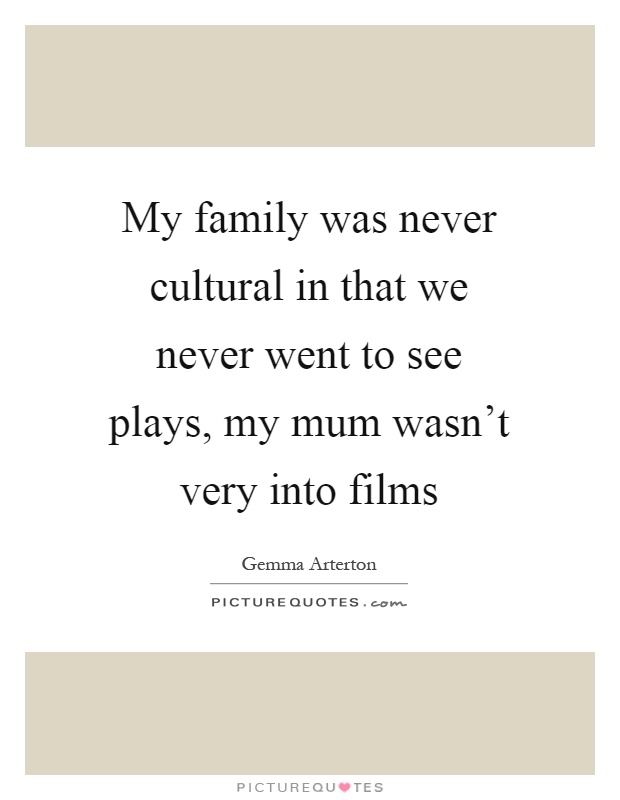 My family was never cultural in that we never went to see plays, my mum wasn't very into films Picture Quote #1