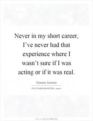 Never in my short career, I’ve never had that experience where I wasn’t sure if I was acting or if it was real Picture Quote #1