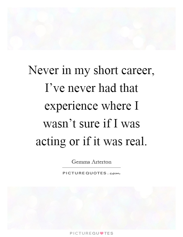 Never in my short career, I've never had that experience where I wasn't sure if I was acting or if it was real Picture Quote #1