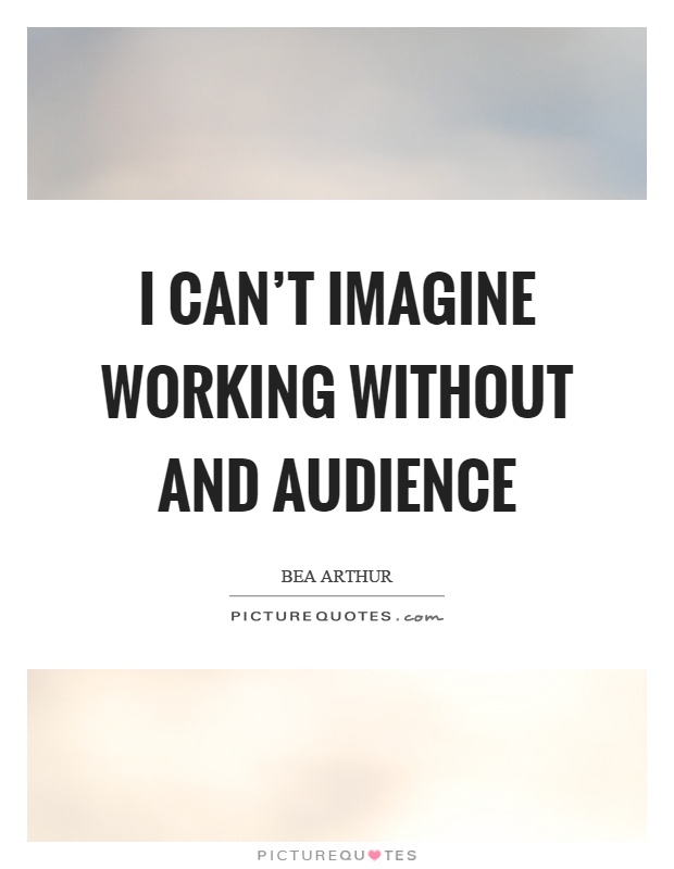I can't imagine working without and audience Picture Quote #1